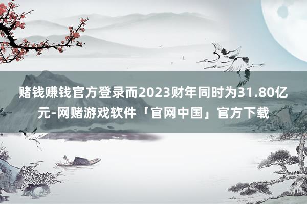 赌钱赚钱官方登录而2023财年同时为31.80亿元-网赌游戏软件「官网中国」官方下载