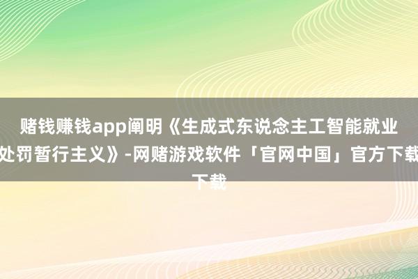 赌钱赚钱app阐明《生成式东说念主工智能就业处罚暂行主义》-网赌游戏软件「官网中国」官方下载