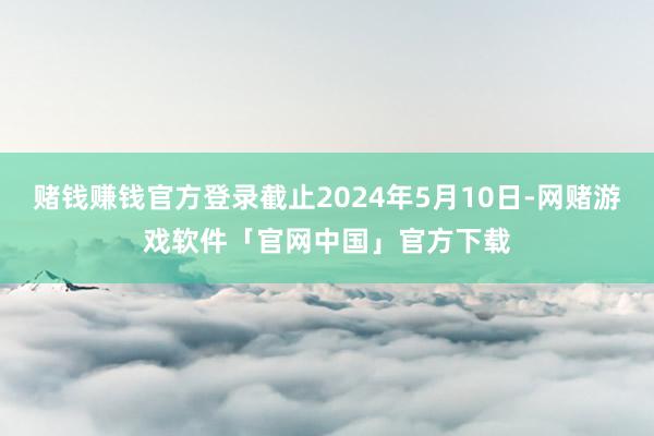 赌钱赚钱官方登录截止2024年5月10日-网赌游戏软件「官网中国」官方下载