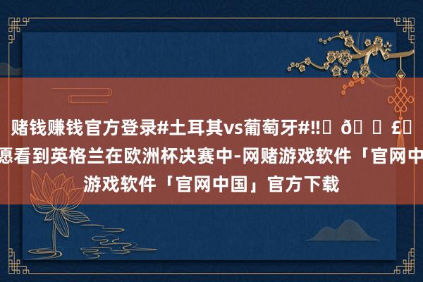 赌钱赚钱官方登录#土耳其vs葡萄牙#‼️🗣️鲁尼：“我但愿看到英格兰在欧洲杯决赛中-网赌游戏软件「官网中国」官方下载