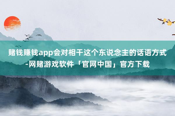 赌钱赚钱app会对相干这个东说念主的话语方式-网赌游戏软件「官网中国」官方下载