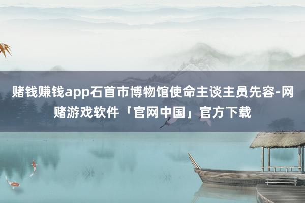 赌钱赚钱app石首市博物馆使命主谈主员先容-网赌游戏软件「官网中国」官方下载