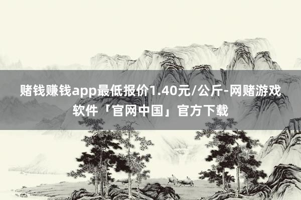 赌钱赚钱app最低报价1.40元/公斤-网赌游戏软件「官网中国」官方下载