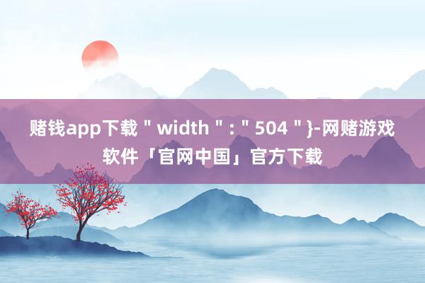 赌钱app下载＂width＂:＂504＂}-网赌游戏软件「官网中国」官方下载