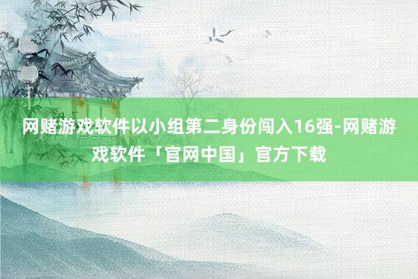 网赌游戏软件以小组第二身份闯入16强-网赌游戏软件「官网中国」官方下载