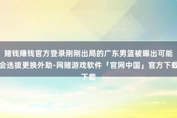 赌钱赚钱官方登录刚刚出局的广东男篮被曝出可能会选拔更换外助-网赌游戏软件「官网中国」官方下载