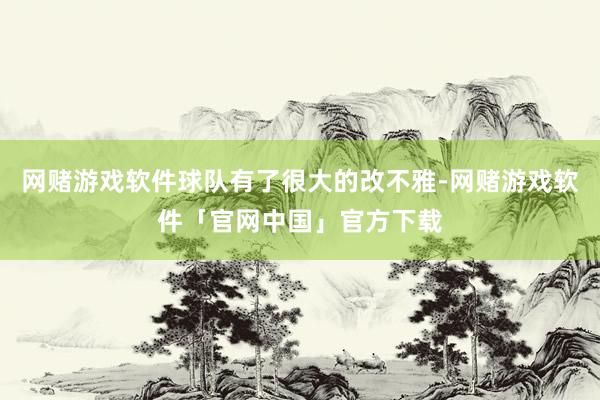 网赌游戏软件球队有了很大的改不雅-网赌游戏软件「官网中国」官方下载