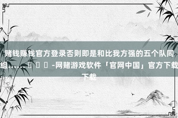 赌钱赚钱官方登录否则即是和比我方强的五个队同组…… ​​​-网赌游戏软件「官网中国」官方下载