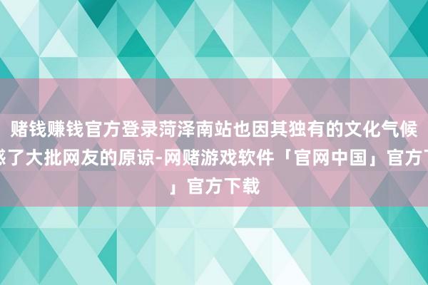 赌钱赚钱官方登录菏泽南站也因其独有的文化气候眩惑了大批网友的原谅-网赌游戏软件「官网中国」官方下载