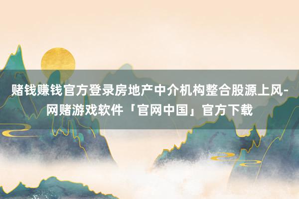 赌钱赚钱官方登录房地产中介机构整合股源上风-网赌游戏软件「官网中国」官方下载