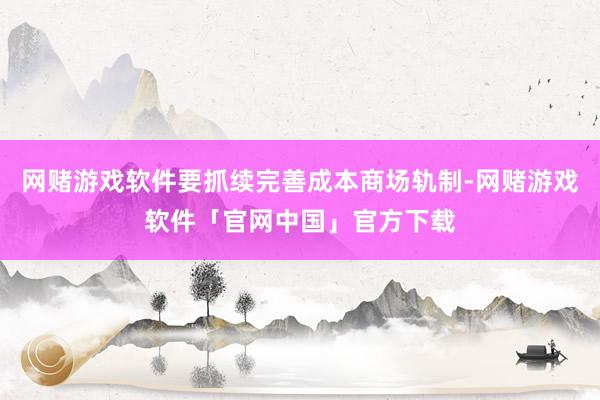 网赌游戏软件要抓续完善成本商场轨制-网赌游戏软件「官网中国」官方下载