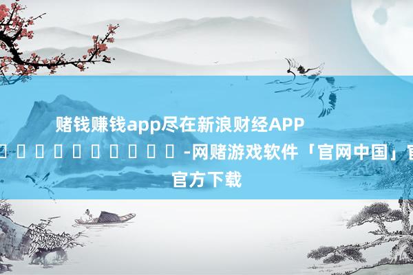 赌钱赚钱app尽在新浪财经APP            													-网赌游戏软件「官网中国」官方下载