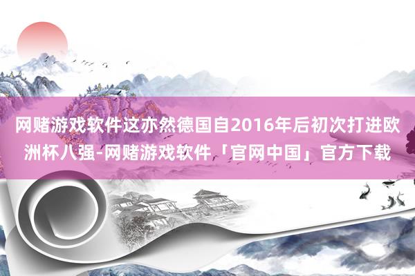 网赌游戏软件这亦然德国自2016年后初次打进欧洲杯八强-网赌游戏软件「官网中国」官方下载