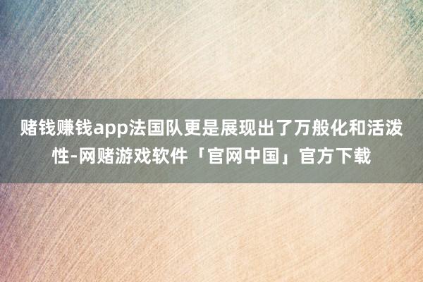 赌钱赚钱app法国队更是展现出了万般化和活泼性-网赌游戏软件「官网中国」官方下载