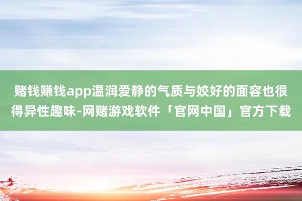 赌钱赚钱app温润爱静的气质与姣好的面容也很得异性趣味-网赌游戏软件「官网中国」官方下载