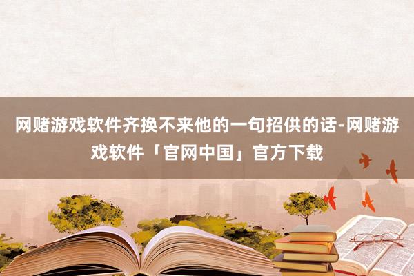 网赌游戏软件齐换不来他的一句招供的话-网赌游戏软件「官网中国」官方下载