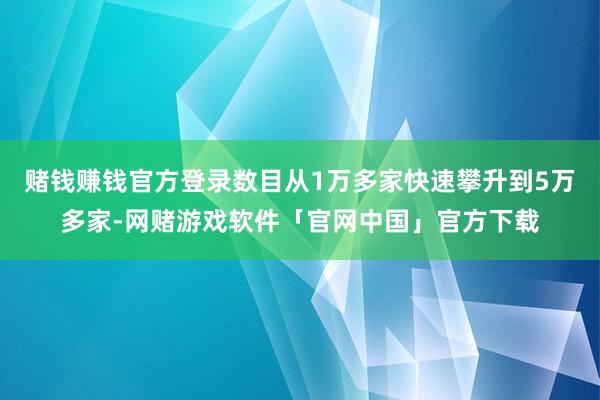 赌钱赚钱官方登录数目从1万多家快速攀升到5万多家-网赌游戏软件「官网中国」官方下载