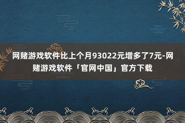 网赌游戏软件比上个月93022元增多了7元-网赌游戏软件「官网中国」官方下载