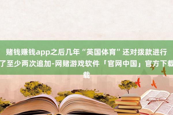 赌钱赚钱app之后几年“英国体育”还对拨款进行了至少两次追加-网赌游戏软件「官网中国」官方下载