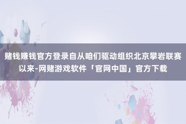 赌钱赚钱官方登录自从咱们驱动组织北京攀岩联赛以来-网赌游戏软件「官网中国」官方下载