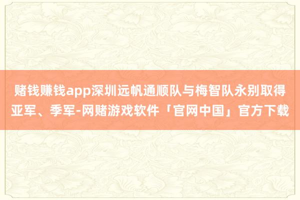 赌钱赚钱app深圳远帆通顺队与梅智队永别取得亚军、季军-网赌游戏软件「官网中国」官方下载