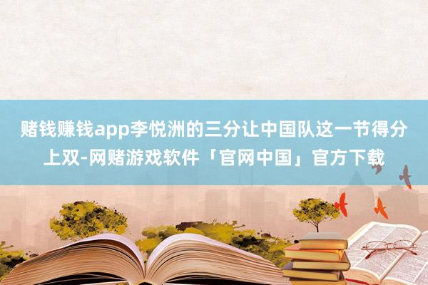 赌钱赚钱app李悦洲的三分让中国队这一节得分上双-网赌游戏软件「官网中国」官方下载