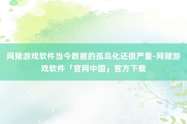 网赌游戏软件当今数据的孤岛化还很严重-网赌游戏软件「官网中国」官方下载