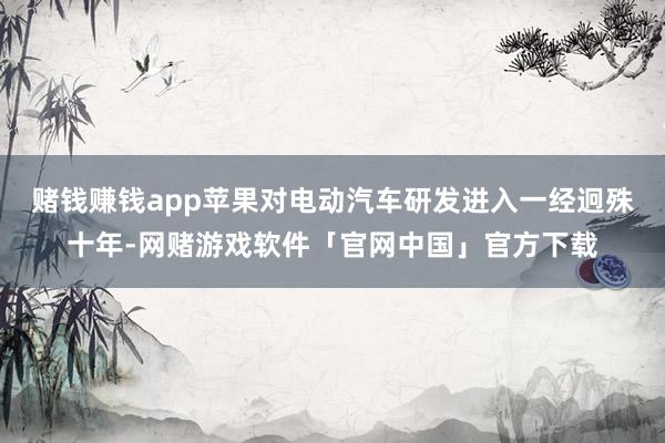 赌钱赚钱app苹果对电动汽车研发进入一经迥殊十年-网赌游戏软件「官网中国」官方下载