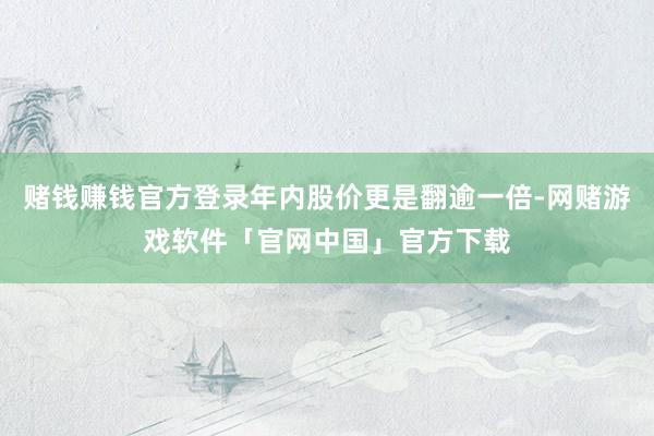 赌钱赚钱官方登录年内股价更是翻逾一倍-网赌游戏软件「官网中国」官方下载