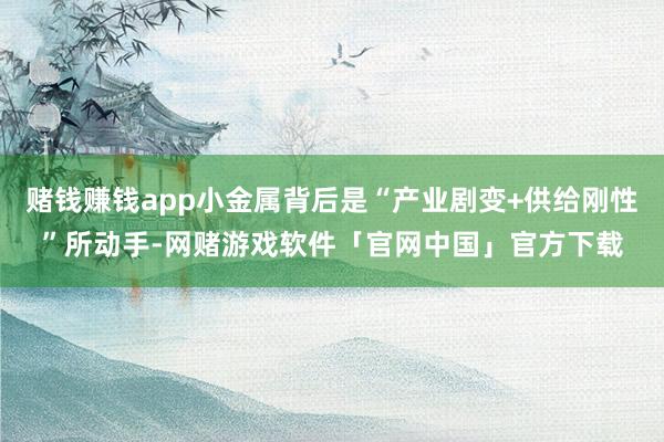 赌钱赚钱app小金属背后是“产业剧变+供给刚性”所动手-网赌游戏软件「官网中国」官方下载