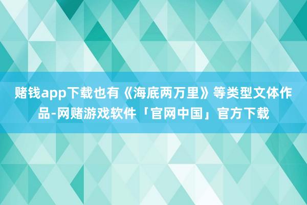 赌钱app下载也有《海底两万里》等类型文体作品-网赌游戏软件「官网中国」官方下载