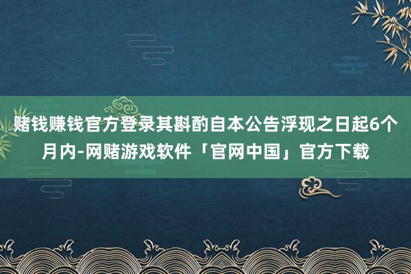 赌钱赚钱官方登录其斟酌自本公告浮现之日起6个月内-网赌游戏软件「官网中国」官方下载