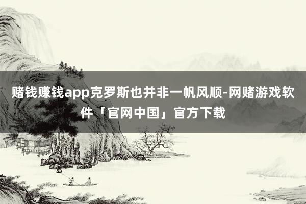 赌钱赚钱app克罗斯也并非一帆风顺-网赌游戏软件「官网中国」官方下载