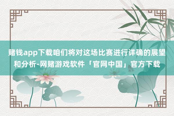 赌钱app下载咱们将对这场比赛进行详确的展望和分析-网赌游戏软件「官网中国」官方下载