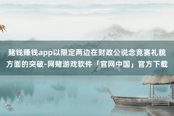 赌钱赚钱app以限定两边在财政公说念竞赛礼貌方面的突破-网赌游戏软件「官网中国」官方下载