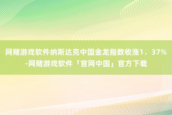 网赌游戏软件纳斯达克中国金龙指数收涨1．37%-网赌游戏软件「官网中国」官方下载