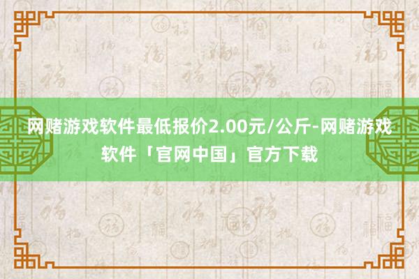 网赌游戏软件最低报价2.00元/公斤-网赌游戏软件「官网中国」官方下载