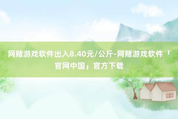 网赌游戏软件出入8.40元/公斤-网赌游戏软件「官网中国」官方下载