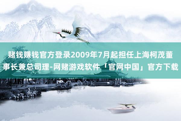 赌钱赚钱官方登录2009年7月起担任上海柯茂董事长兼总司理-网赌游戏软件「官网中国」官方下载