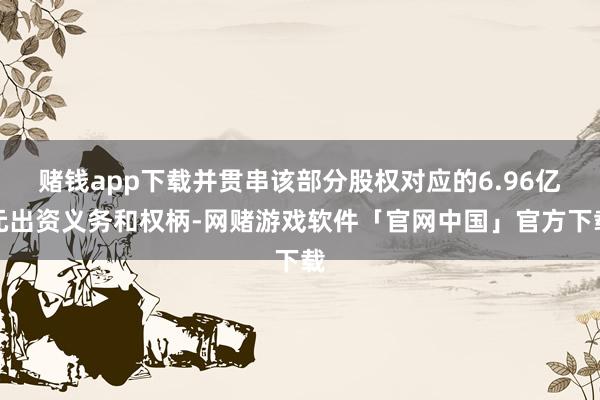 赌钱app下载并贯串该部分股权对应的6.96亿元出资义务和权柄-网赌游戏软件「官网中国」官方下载