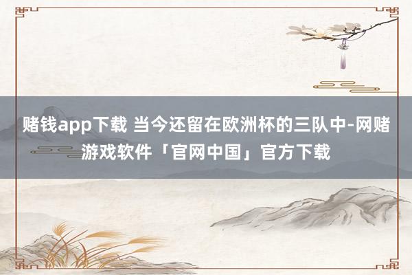 赌钱app下载 当今还留在欧洲杯的三队中-网赌游戏软件「官网中国」官方下载