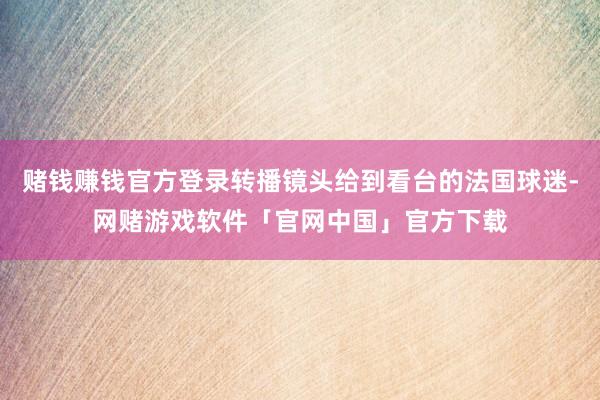 赌钱赚钱官方登录转播镜头给到看台的法国球迷-网赌游戏软件「官网中国」官方下载