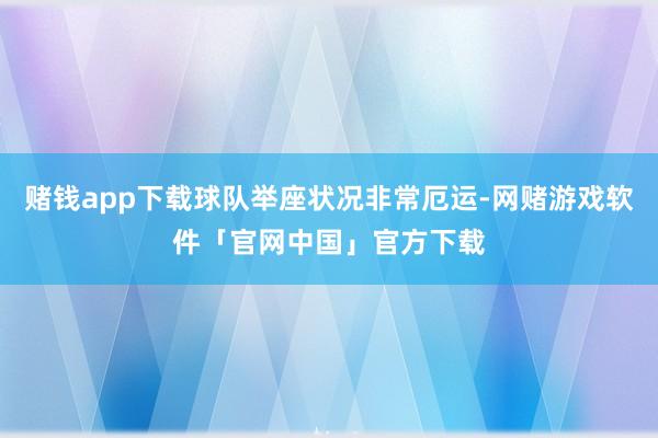 赌钱app下载球队举座状况非常厄运-网赌游戏软件「官网中国」官方下载