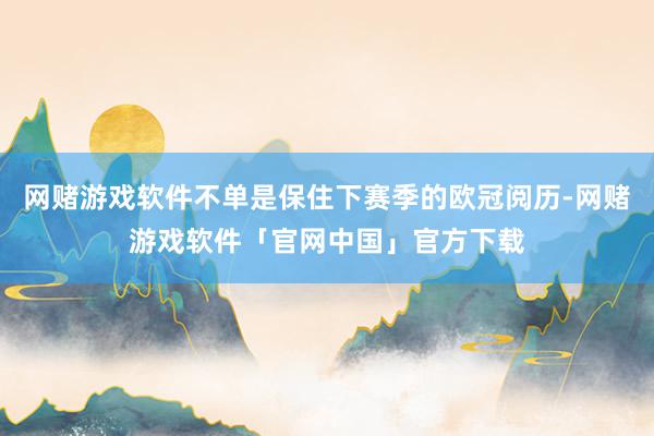 网赌游戏软件不单是保住下赛季的欧冠阅历-网赌游戏软件「官网中国」官方下载