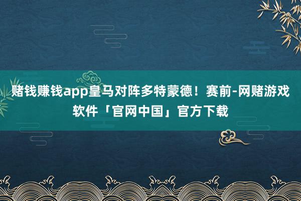 赌钱赚钱app皇马对阵多特蒙德！赛前-网赌游戏软件「官网中国」官方下载