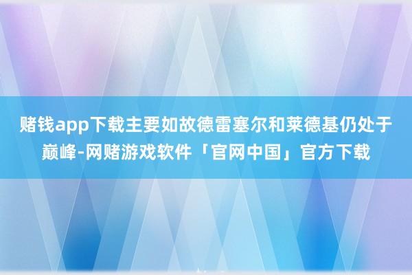 赌钱app下载主要如故德雷塞尔和莱德基仍处于巅峰-网赌游戏软件「官网中国」官方下载