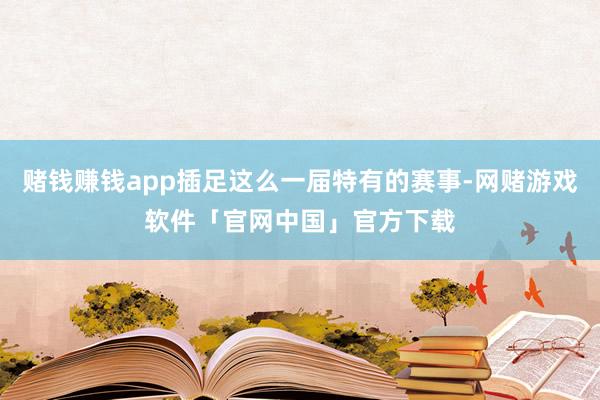 赌钱赚钱app插足这么一届特有的赛事-网赌游戏软件「官网中国」官方下载