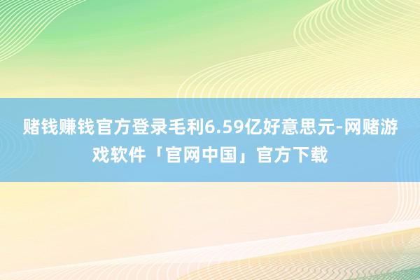 赌钱赚钱官方登录毛利6.59亿好意思元-网赌游戏软件「官网中国」官方下载