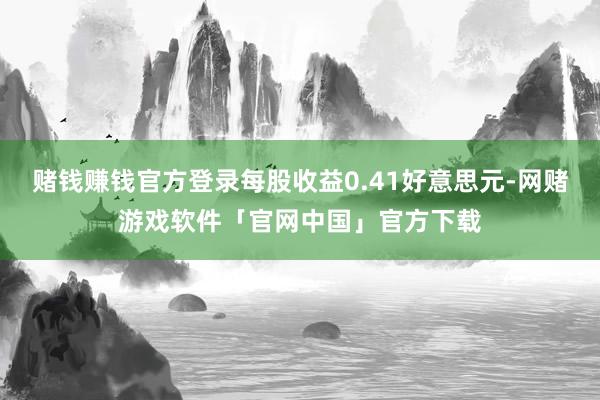 赌钱赚钱官方登录每股收益0.41好意思元-网赌游戏软件「官网中国」官方下载