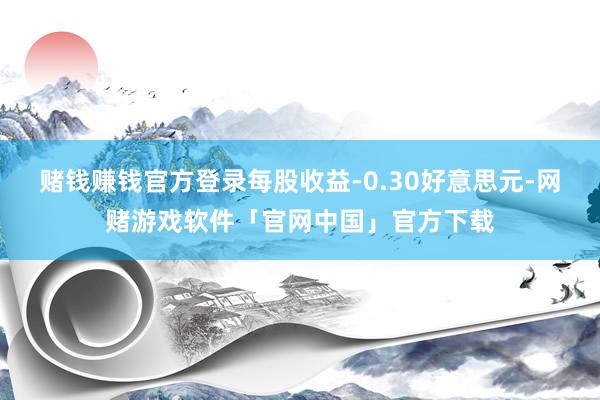 赌钱赚钱官方登录每股收益-0.30好意思元-网赌游戏软件「官网中国」官方下载